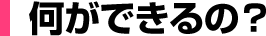 何ができるの？