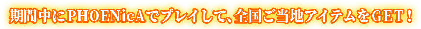 期間中にPHOENicAでプレイして、全国ご当地アイテムをGET！